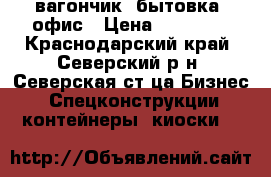 вагончик -бытовка, офис › Цена ­ 52 000 - Краснодарский край, Северский р-н, Северская ст-ца Бизнес » Спецконструкции, контейнеры, киоски   